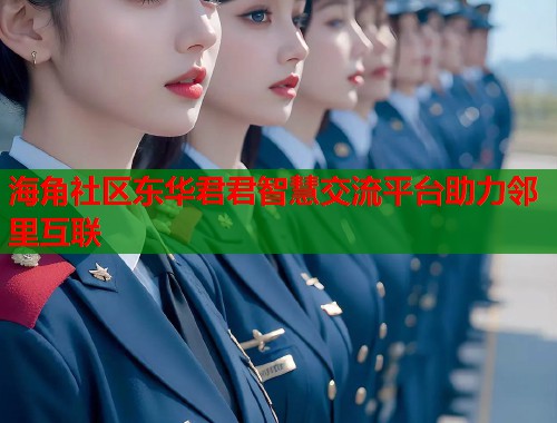 海角社区东华君君智慧交流平台助力邻里互联