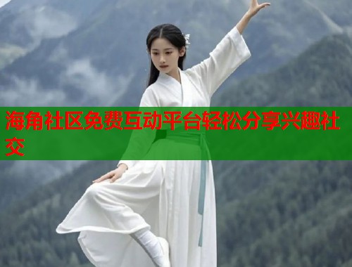 海角社区免费互动平台轻松分享兴趣社交