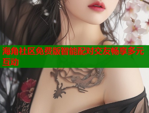 海角社区免费版智能配对交友畅享多元互动