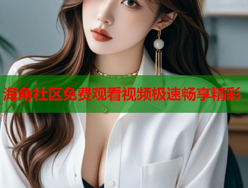 海角社区免费观看视频极速畅享精彩