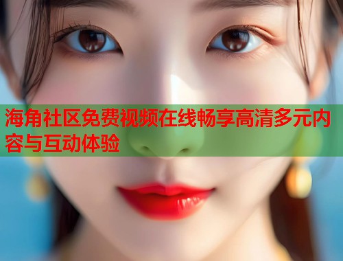 海角社区免费视频在线畅享高清多元内容与互动体验