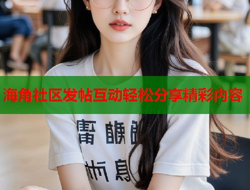 海角社区发帖互动轻松分享精彩内容
