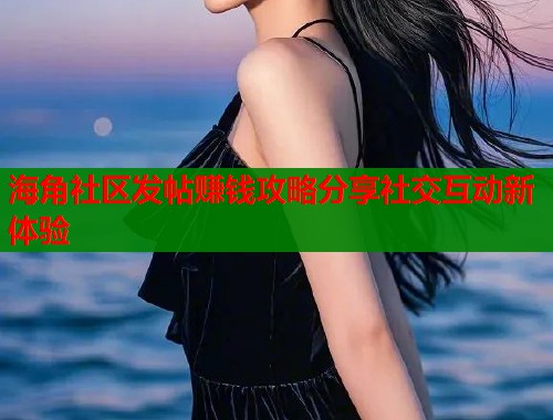 海角社区发帖赚钱攻略分享社交互动新体验
