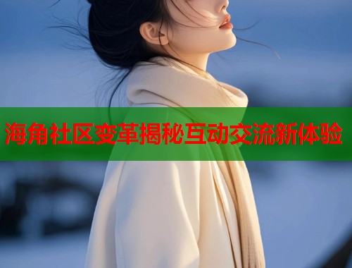 海角社区变革揭秘互动交流新体验