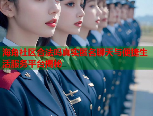 海角社区合法吗真实匿名聊天与便捷生活服务平台揭秘
