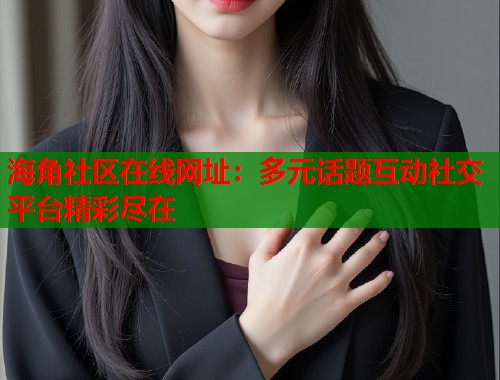 海角社区在线网址：多元话题互动社交平台精彩尽在