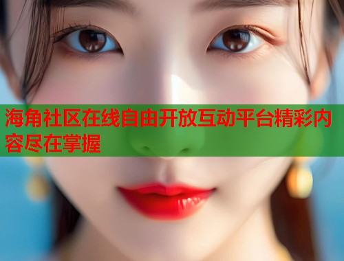 海角社区在线自由开放互动平台精彩内容尽在掌握  第2张