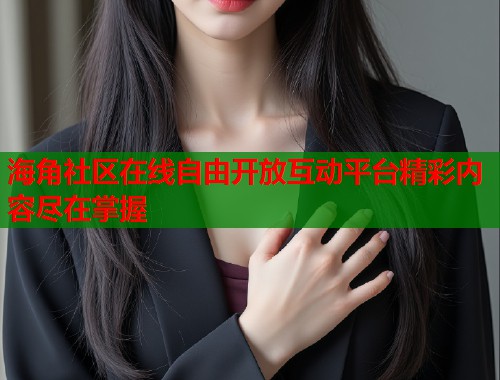 海角社区在线自由开放互动平台精彩内容尽在掌握