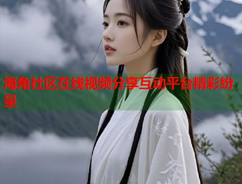 海角社区在线视频分享互动平台精彩纷呈