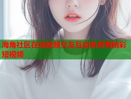 海角社区在线视频交友互动免费看精彩短视频