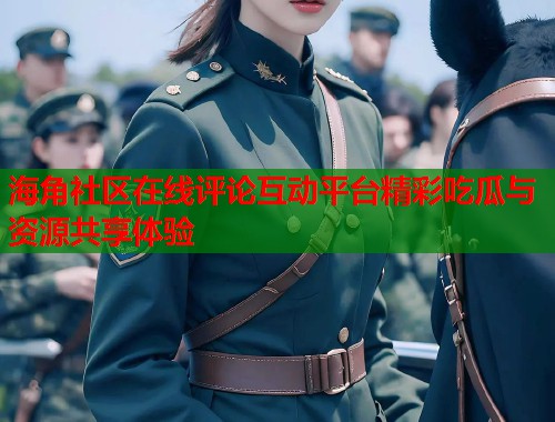 海角社区在线评论互动平台精彩吃瓜与资源共享体验