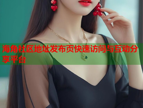 海角社区地址发布页快速访问与互动分享平台