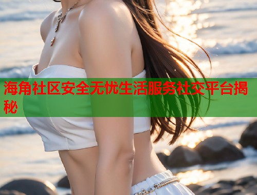 海角社区安全无忧生活服务社交平台揭秘