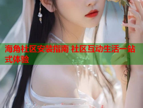 海角社区安装指南 社区互动生活一站式体验
