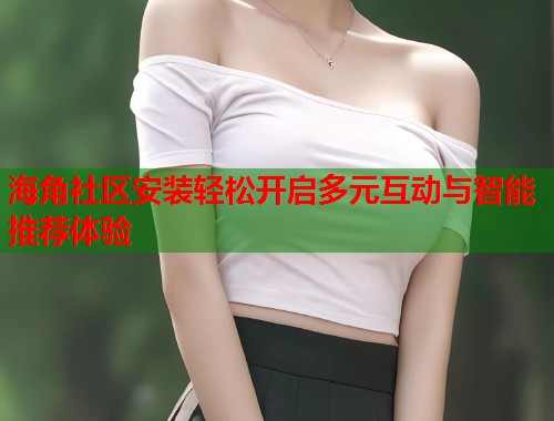 海角社区安装轻松开启多元互动与智能推荐体验