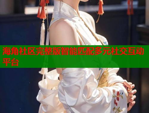 海角社区完整版智能匹配多元社交互动平台