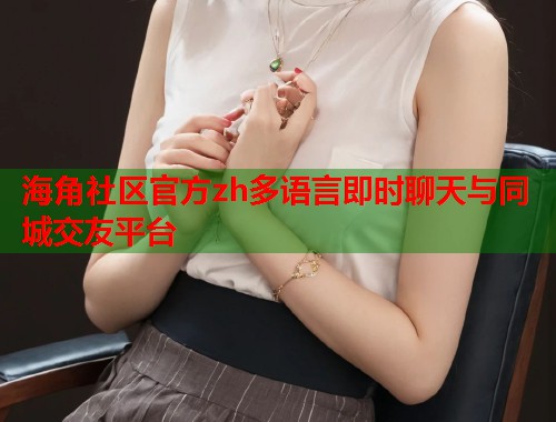 海角社区官方zh多语言即时聊天与同城交友平台