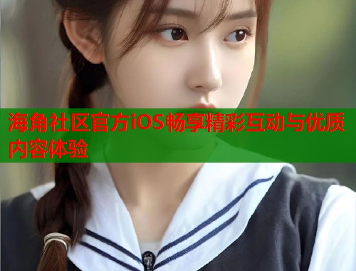 海角社区官方iOS畅享精彩互动与优质内容体验