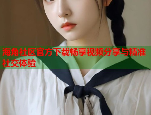 海角社区官方下载畅享视频分享与精准社交体验