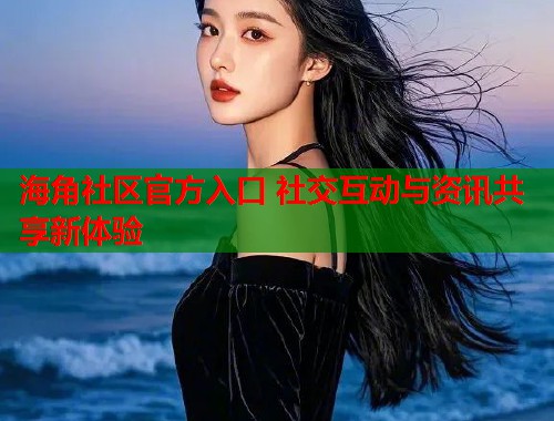 海角社区官方入口 社交互动与资讯共享新体验