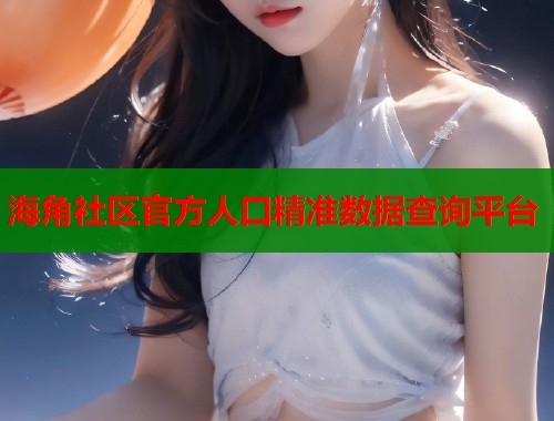 海角社区官方人口精准数据查询平台