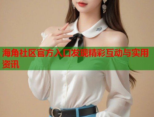 海角社区官方入口发现精彩互动与实用资讯  第2张