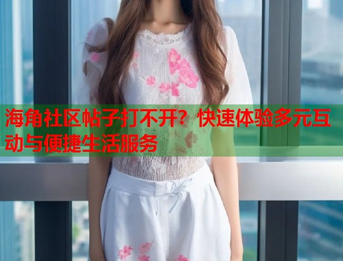 海角社区帖子打不开？快速体验多元互动与便捷生活服务  第2张