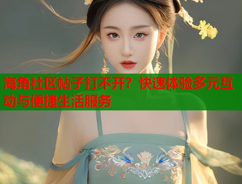 海角社区帖子打不开？快速体验多元互动与便捷生活服务