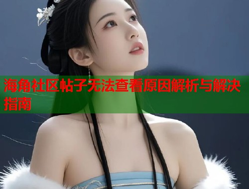 海角社区帖子无法查看原因解析与解决指南