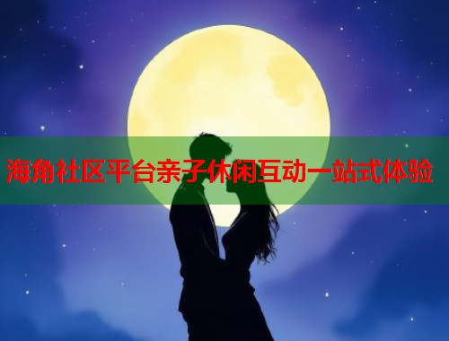 海角社区平台亲子休闲互动一站式体验