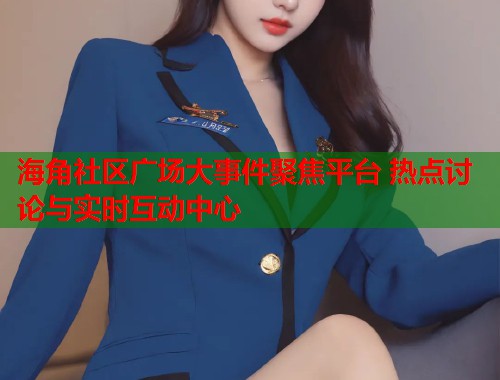 海角社区广场大事件聚焦平台 热点讨论与实时互动中心