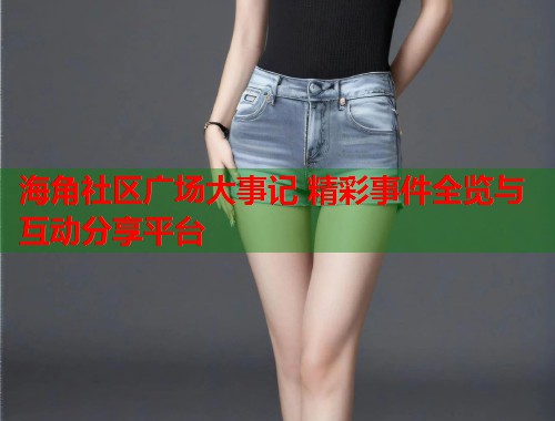 海角社区广场大事记 精彩事件全览与互动分享平台