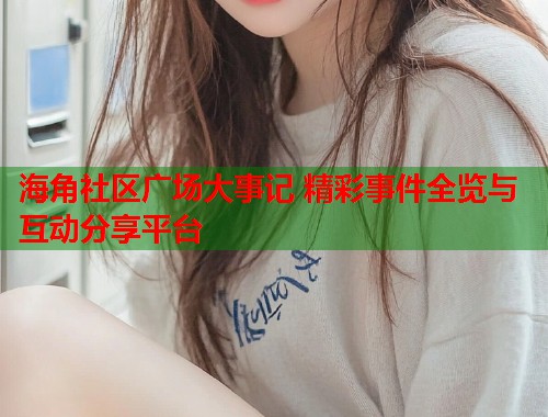 海角社区广场大事记 精彩事件全览与互动分享平台  第2张