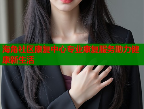海角社区康复中心专业康复服务助力健康新生活