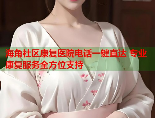 海角社区康复医院电话一键直达 专业康复服务全方位支持