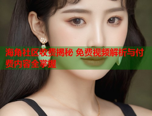 海角社区收费揭秘 免费视频解析与付费内容全掌握