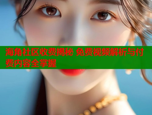 海角社区收费揭秘 免费视频解析与付费内容全掌握  第2张