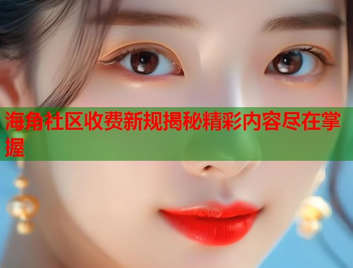 海角社区收费新规揭秘精彩内容尽在掌握