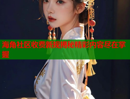 海角社区收费新规揭秘精彩内容尽在掌握  第2张