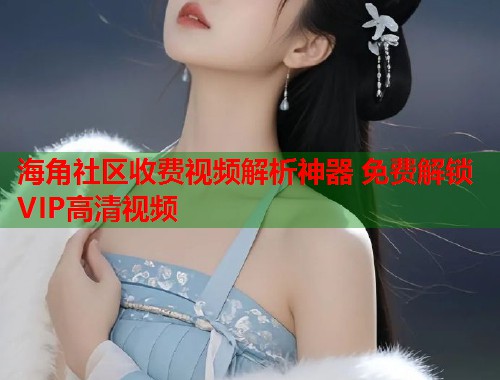 海角社区收费视频解析神器 免费解锁VIP高清视频  第2张