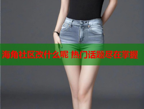 海角社区改什么呢 热门话题尽在掌握