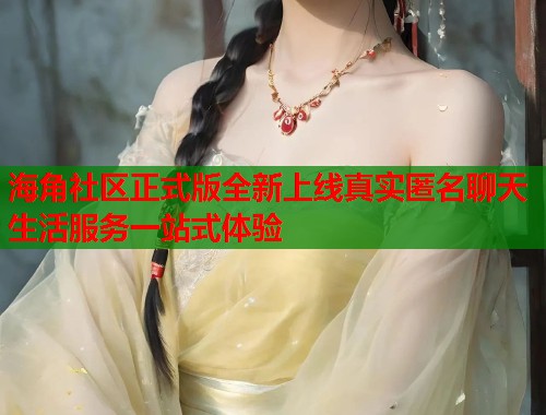 海角社区正式版全新上线真实匿名聊天生活服务一站式体验