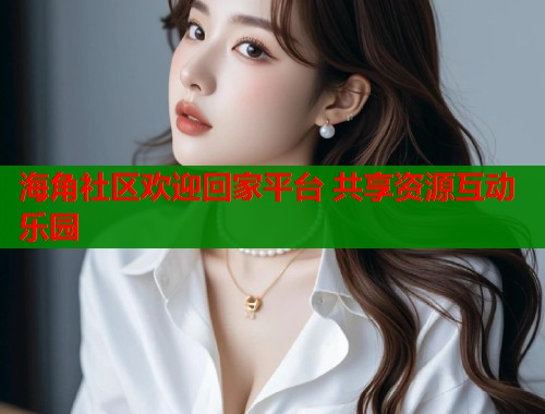 海角社区欢迎回家平台 共享资源互动乐园