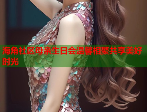 海角社区母亲生日会温馨相聚共享美好时光