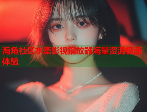 海角社区水柔影视播放器海量资源极速体验