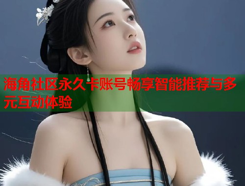 海角社区永久卡账号畅享智能推荐与多元互动体验  第2张