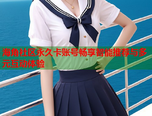 海角社区永久卡账号畅享智能推荐与多元互动体验