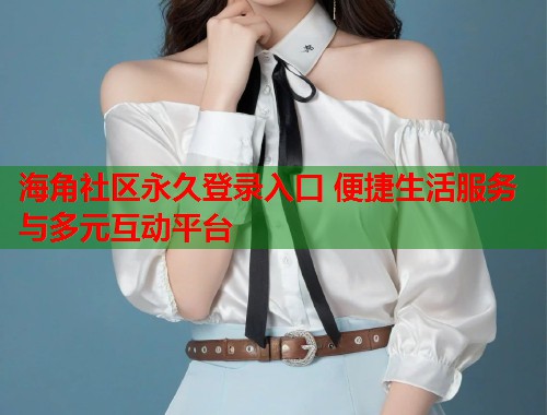 海角社区永久登录入口 便捷生活服务与多元互动平台