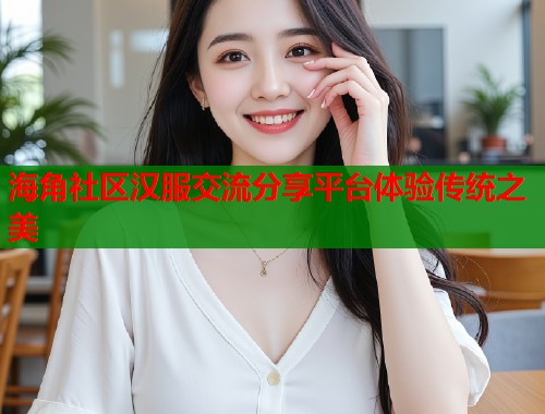 海角社区汉服交流分享平台体验传统之美