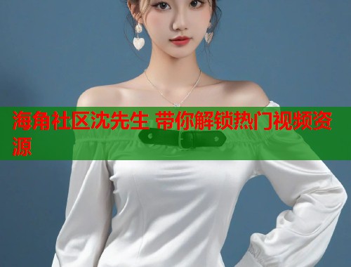 海角社区沈先生 带你解锁热门视频资源